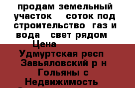 продам земельный участок 30 соток под строительство. газ и вода , свет рядом › Цена ­ 520 000 - Удмуртская респ., Завьяловский р-н, Гольяны с. Недвижимость » Земельные участки продажа   